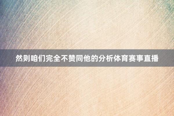 然则咱们完全不赞同他的分析体育赛事直播