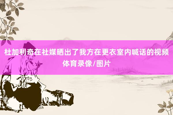 杜加利奇在社媒晒出了我方在更衣室内喊话的视频体育录像/图片