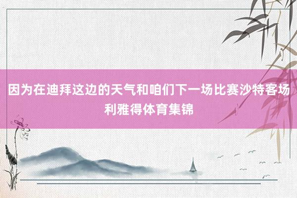 因为在迪拜这边的天气和咱们下一场比赛沙特客场利雅得体育集锦