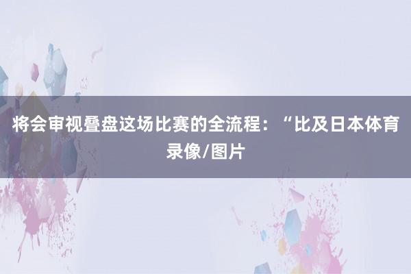 将会审视叠盘这场比赛的全流程：“比及日本体育录像/图片