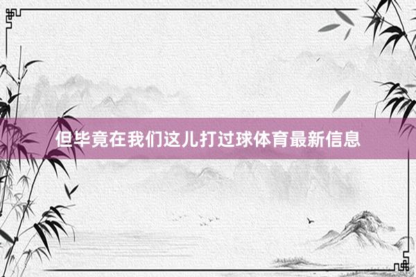 但毕竟在我们这儿打过球体育最新信息
