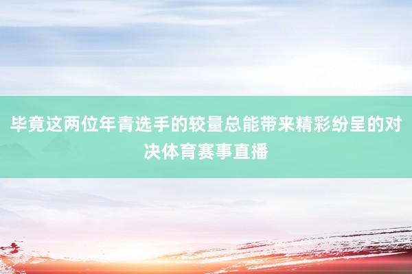 毕竟这两位年青选手的较量总能带来精彩纷呈的对决体育赛事直播