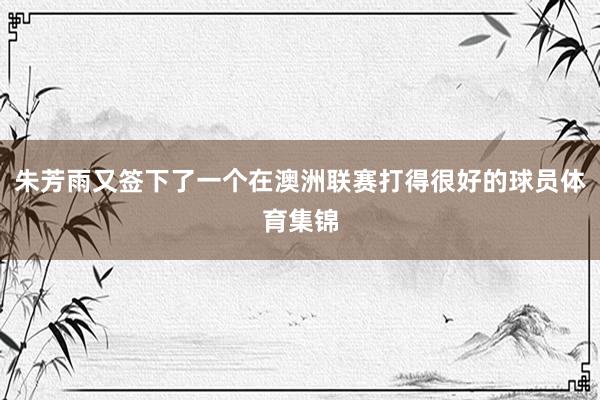 朱芳雨又签下了一个在澳洲联赛打得很好的球员体育集锦