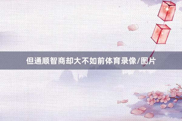 但通顺智商却大不如前体育录像/图片