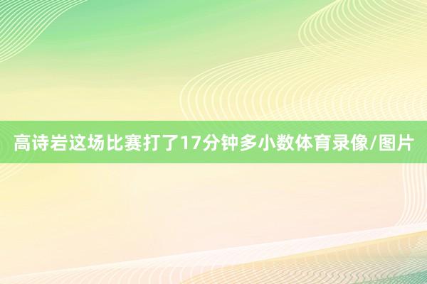 高诗岩这场比赛打了17分钟多小数体育录像/图片