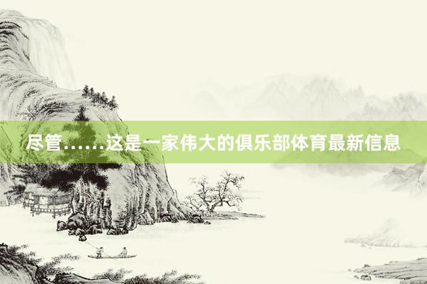 尽管……这是一家伟大的俱乐部体育最新信息