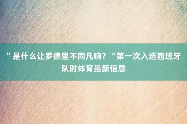 ”是什么让罗德里不同凡响？“第一次入选西班牙队时体育最新信息