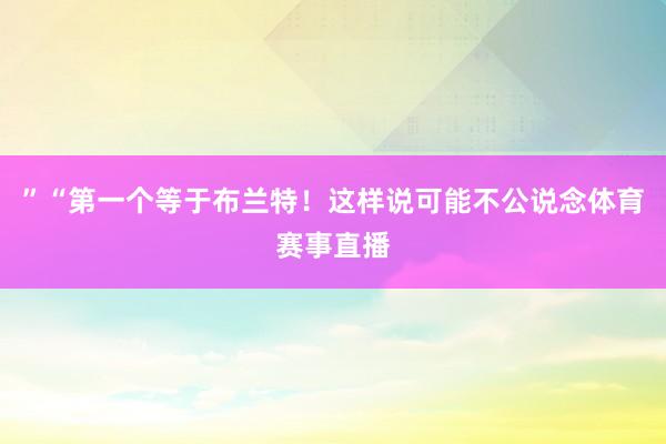 ”“第一个等于布兰特！这样说可能不公说念体育赛事直播