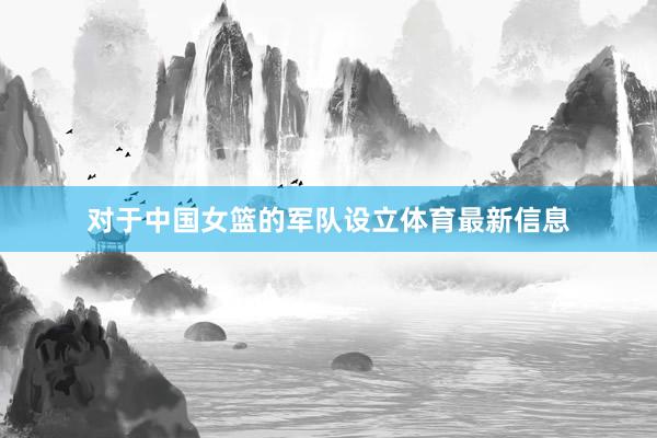 对于中国女篮的军队设立体育最新信息