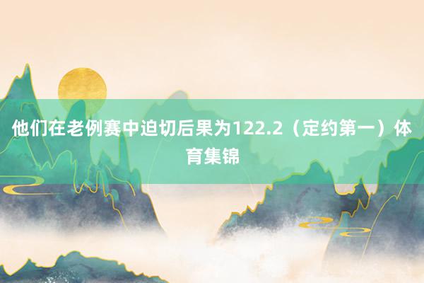 他们在老例赛中迫切后果为122.2（定约第一）体育集锦
