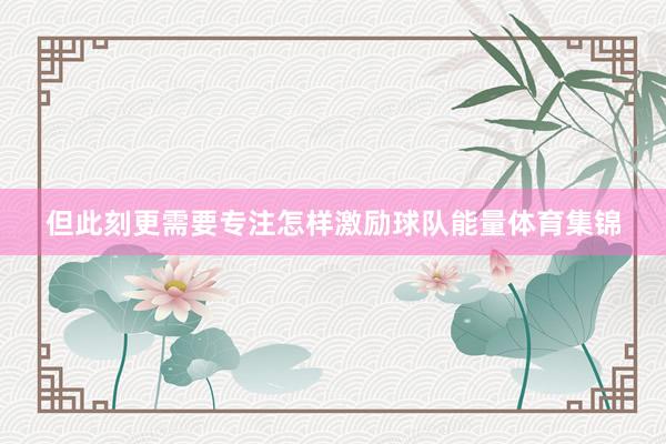 但此刻更需要专注怎样激励球队能量体育集锦