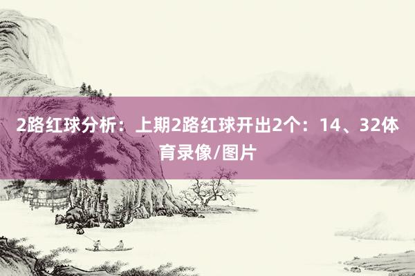 2路红球分析：上期2路红球开出2个：14、32体育录像/图片