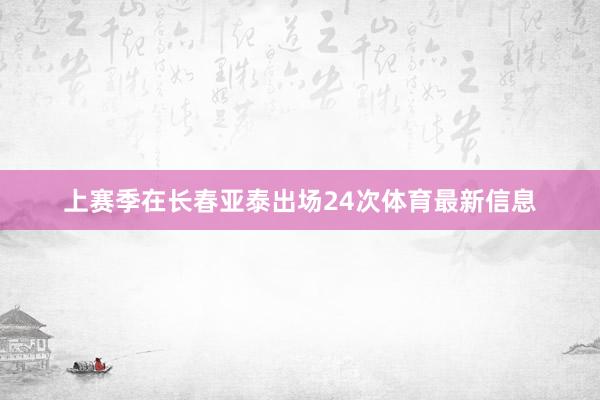 上赛季在长春亚泰出场24次体育最新信息