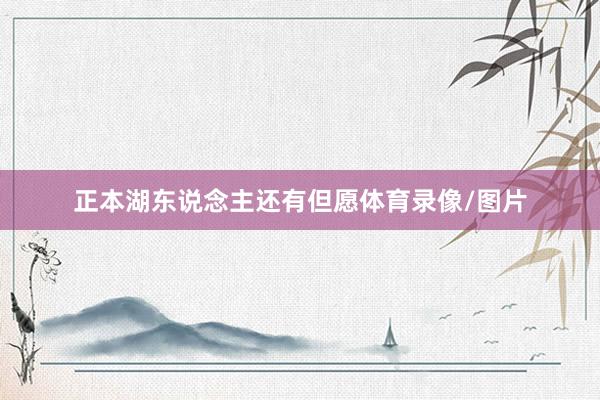 正本湖东说念主还有但愿体育录像/图片