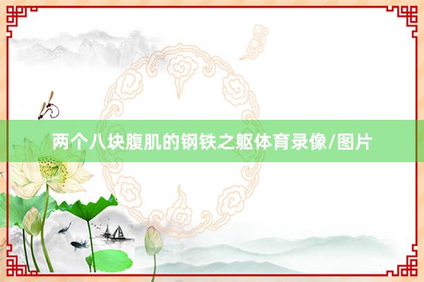 两个八块腹肌的钢铁之躯体育录像/图片
