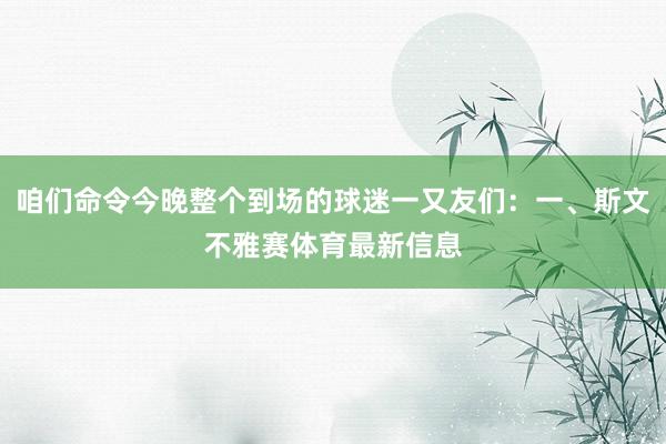 咱们命令今晚整个到场的球迷一又友们：一、斯文不雅赛体育最新信