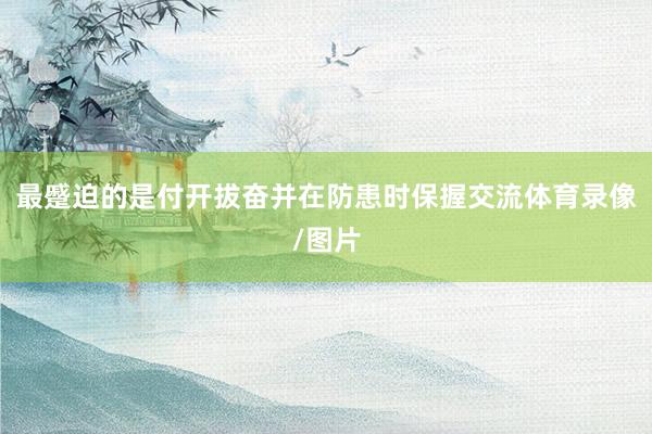 最蹙迫的是付开拔奋并在防患时保握交流体育录像/图片