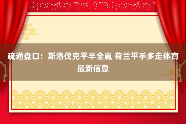疏通盘口：斯洛伐克平半全赢 荷兰平手多走体育最新信息