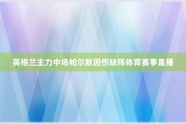 英格兰主力中场帕尔默因伤缺阵体育赛事直播