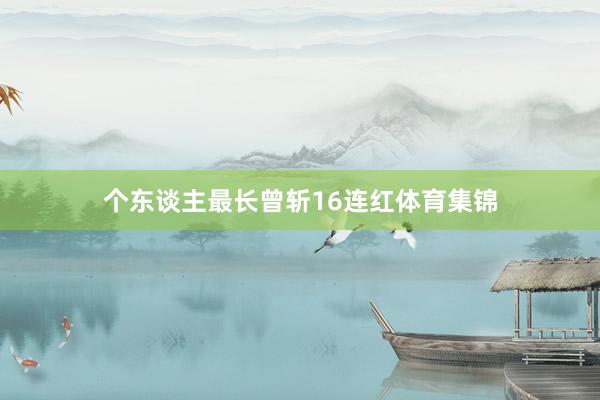个东谈主最长曾斩16连红体育集锦