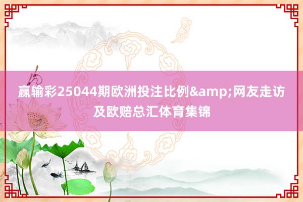 赢输彩25044期欧洲投注比例&网友走访及欧赔总汇体