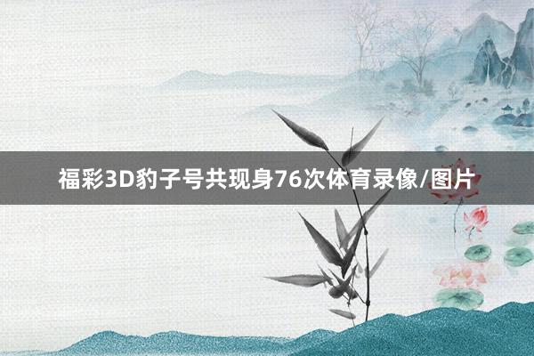 福彩3D豹子号共现身76次体育录像/图片
