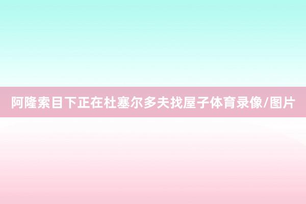 阿隆索目下正在杜塞尔多夫找屋子体育录像/图片