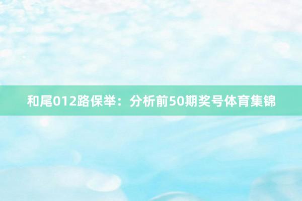 和尾012路保举：分析前50期奖号体育集锦