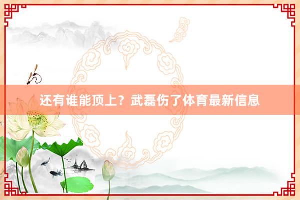 还有谁能顶上？武磊伤了体育最新信息