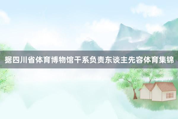 据四川省体育博物馆干系负责东谈主先容体育集锦