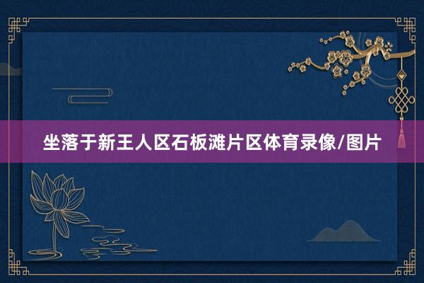 坐落于新王人区石板滩片区体育录像/图片