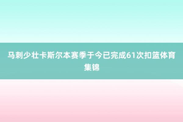马刺少壮卡斯尔本赛季于今已完成61次扣篮体育集锦