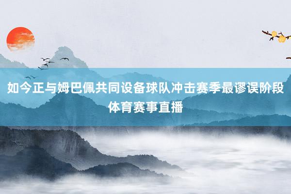 如今正与姆巴佩共同设备球队冲击赛季最谬误阶段体育赛事直播