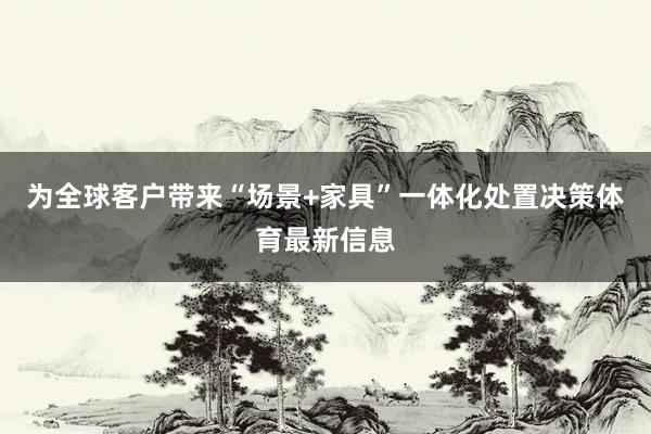 为全球客户带来“场景+家具”一体化处置决策体育最新信息