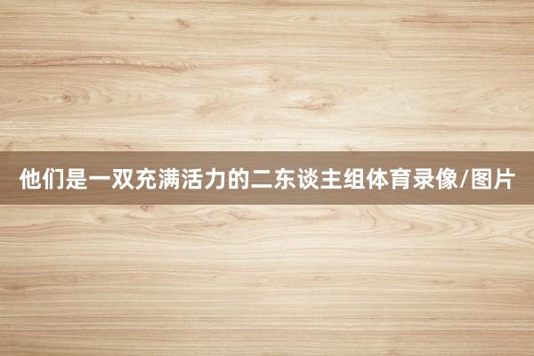 他们是一双充满活力的二东谈主组体育录像/图片