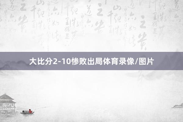 大比分2-10惨败出局体育录像/图片