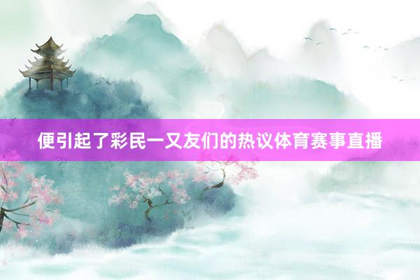 便引起了彩民一又友们的热议体育赛事直播