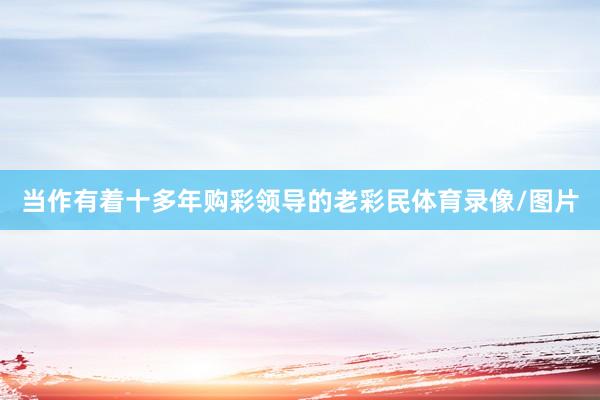 当作有着十多年购彩领导的老彩民体育录像/图片
