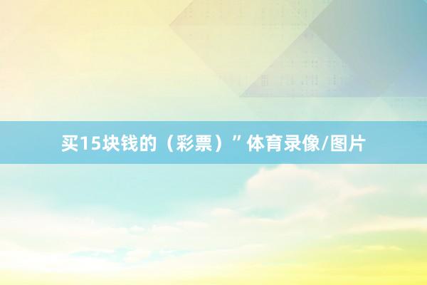 买15块钱的（彩票）”体育录像/图片