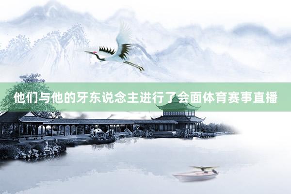 他们与他的牙东说念主进行了会面体育赛事直播
