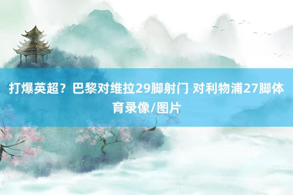 打爆英超?巴黎对维拉29脚射门 对利物浦27脚体育录像/图片