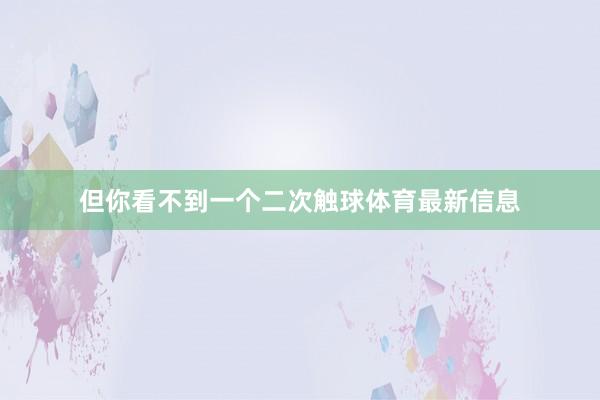 但你看不到一个二次触球体育最新信息