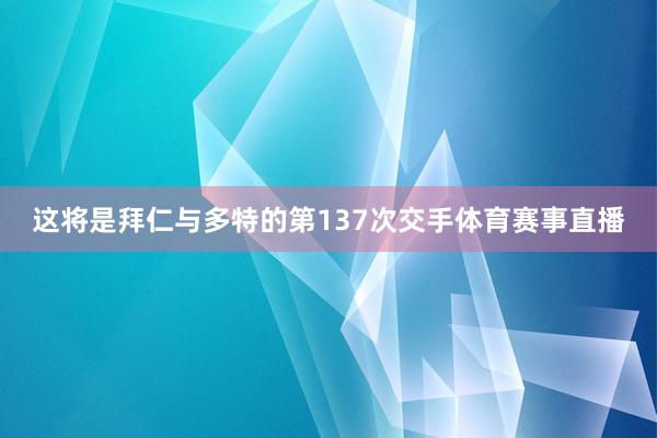 这将是拜仁与多特的第137次交手体育赛事直播