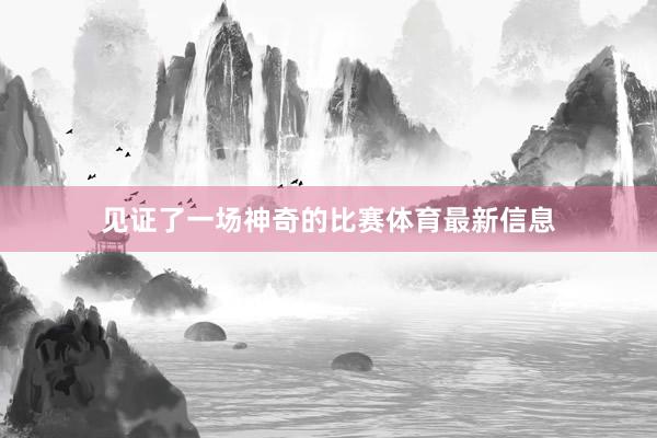 见证了一场神奇的比赛体育最新信息