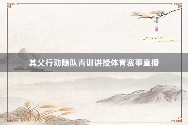 其父行动随队青训讲授体育赛事直播