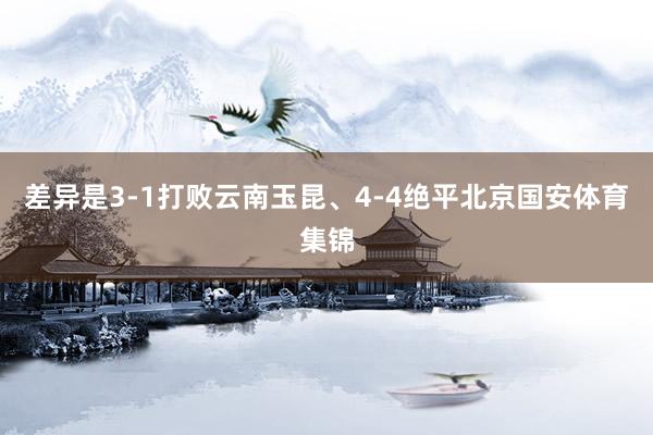 差异是3-1打败云南玉昆、4-4绝平北京国安体育集锦