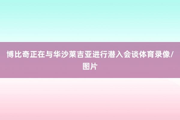 博比奇正在与华沙莱吉亚进行潜入会谈体育录像/图片