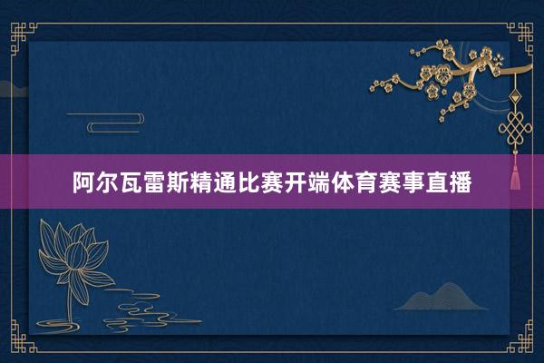 阿尔瓦雷斯精通比赛开端体育赛事直播