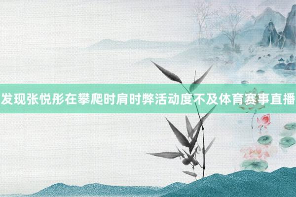 发现张悦彤在攀爬时肩时弊活动度不及体育赛事直播