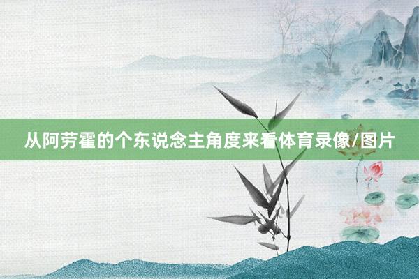 从阿劳霍的个东说念主角度来看体育录像/图片